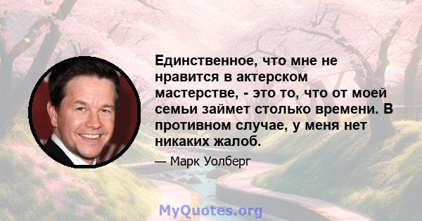 Единственное, что мне не нравится в актерском мастерстве, - это то, что от моей семьи займет столько времени. В противном случае, у меня нет никаких жалоб.