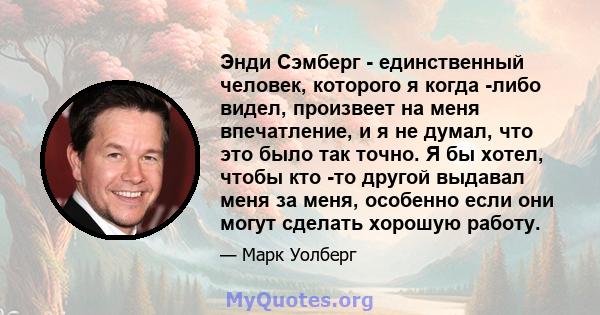 Энди Сэмберг - единственный человек, которого я когда -либо видел, произвеет на меня впечатление, и я не думал, что это было так точно. Я бы хотел, чтобы кто -то другой выдавал меня за меня, особенно если они могут