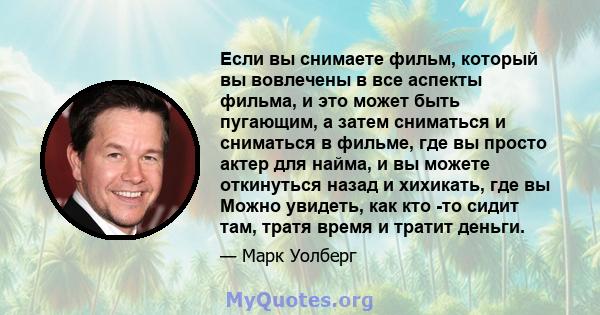 Если вы снимаете фильм, который вы вовлечены в все аспекты фильма, и это может быть пугающим, а затем сниматься и сниматься в фильме, где вы просто актер для найма, и вы можете откинуться назад и хихикать, где вы Можно