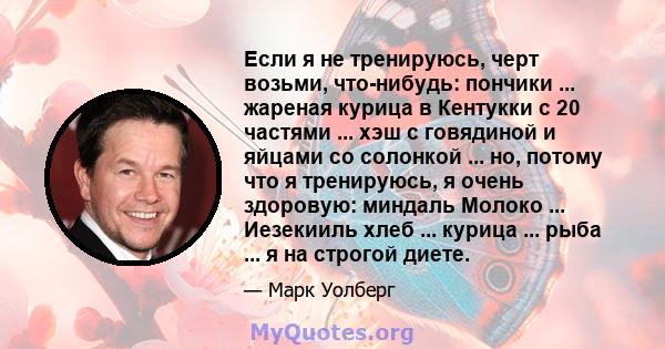 Если я не тренируюсь, черт возьми, что-нибудь: пончики ... жареная курица в Кентукки с 20 частями ... хэш с говядиной и яйцами со солонкой ... но, потому что я тренируюсь, я очень здоровую: миндаль Молоко ... Иезекииль