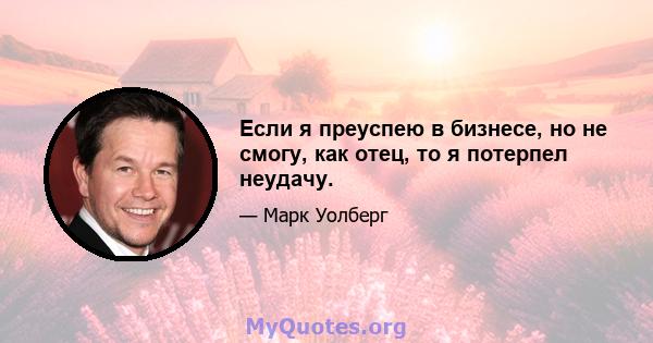 Если я преуспею в бизнесе, но не смогу, как отец, то я потерпел неудачу.