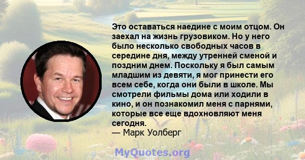 Это оставаться наедине с моим отцом. Он заехал на жизнь грузовиком. Но у него было несколько свободных часов в середине дня, между утренней сменой и поздним днем. Поскольку я был самым младшим из девяти, я мог принести