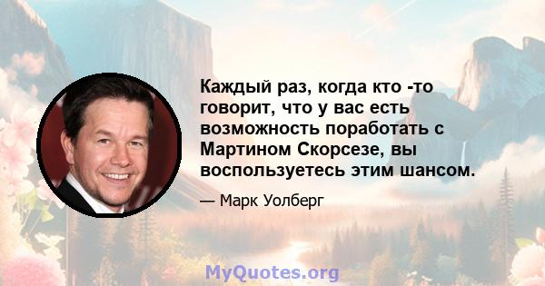 Каждый раз, когда кто -то говорит, что у вас есть возможность поработать с Мартином Скорсезе, вы воспользуетесь этим шансом.