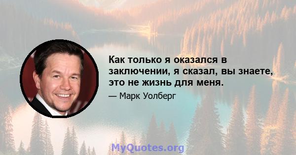 Как только я оказался в заключении, я сказал, вы знаете, это не жизнь для меня.