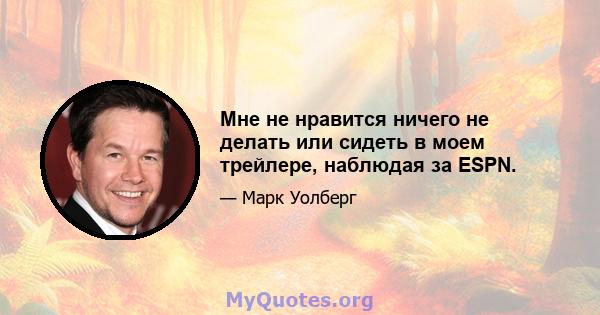 Мне не нравится ничего не делать или сидеть в моем трейлере, наблюдая за ESPN.