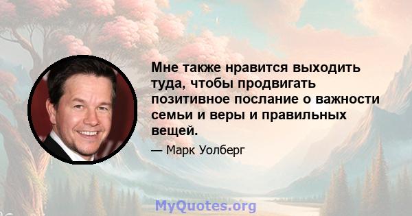 Мне также нравится выходить туда, чтобы продвигать позитивное послание о важности семьи и веры и правильных вещей.