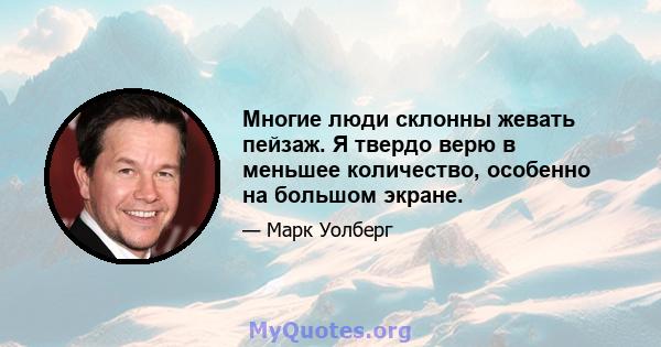 Многие люди склонны жевать пейзаж. Я твердо верю в меньшее количество, особенно на большом экране.