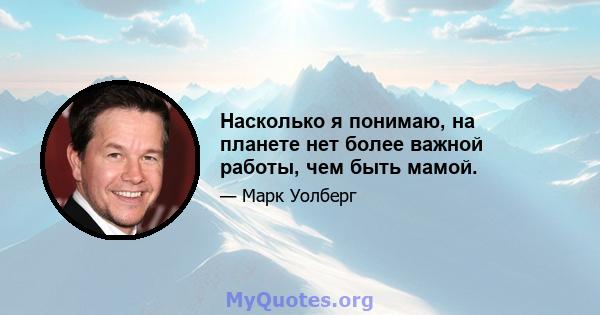 Насколько я понимаю, на планете нет более важной работы, чем быть мамой.