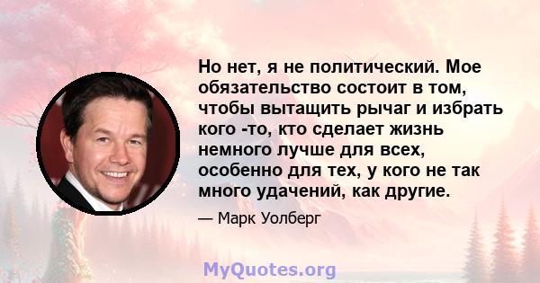 Но нет, я не политический. Мое обязательство состоит в том, чтобы вытащить рычаг и избрать кого -то, кто сделает жизнь немного лучше для всех, особенно для тех, у кого не так много удачений, как другие.