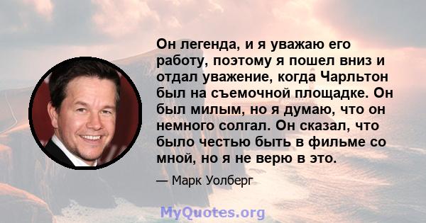 Он легенда, и я уважаю его работу, поэтому я пошел вниз и отдал уважение, когда Чарльтон был на съемочной площадке. Он был милым, но я думаю, что он немного солгал. Он сказал, что было честью быть в фильме со мной, но я 