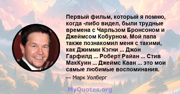 Первый фильм, который я помню, когда -либо видел, были трудные времена с Чарльзом Бронсоном и Джеймсом Кобурном. Мой папа также познакомил меня с такими, как Джимми Кэгни ... Джон Гарфилд ... Роберт Райан ... Стив