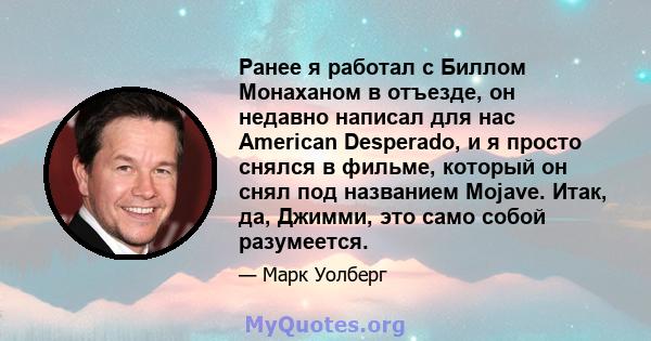 Ранее я работал с Биллом Монаханом в отъезде, он недавно написал для нас American Desperado, и я просто снялся в фильме, который он снял под названием Mojave. Итак, да, Джимми, это само собой разумеется.