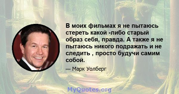 В моих фильмах я не пытаюсь стереть какой -либо старый образ себя, правда. А также я не пытаюсь никого подражать и не следить , просто будучи самим собой.