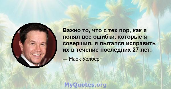 Важно то, что с тех пор, как я понял все ошибки, которые я совершил, я пытался исправить их в течение последних 27 лет.