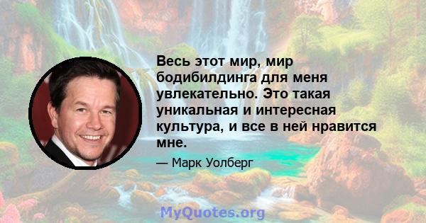 Весь этот мир, мир бодибилдинга для меня увлекательно. Это такая уникальная и интересная культура, и все в ней нравится мне.