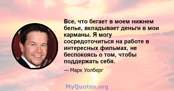 Все, что бегает в моем нижнем белье, вкладывает деньги в мои карманы. Я могу сосредоточиться на работе в интересных фильмах, не беспокоясь о том, чтобы поддержать себя.