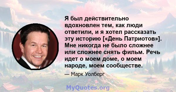 Я был действительно вдохновлен тем, как люди ответили, и я хотел рассказать эту историю [«День Патриотов»]. Мне никогда не было сложнее или сложнее снять фильм. Речь идет о моем доме, о моем народе, моем сообществе.