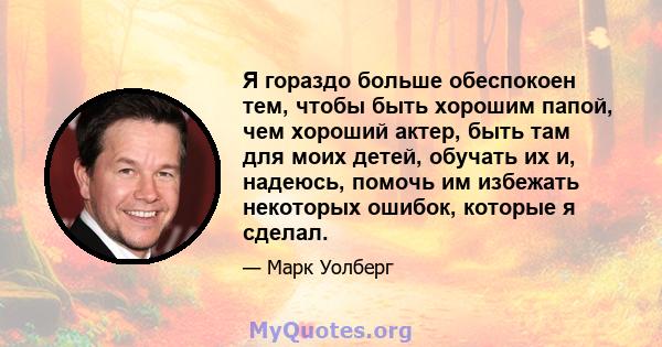 Я гораздо больше обеспокоен тем, чтобы быть хорошим папой, чем хороший актер, быть там для моих детей, обучать их и, надеюсь, помочь им избежать некоторых ошибок, которые я сделал.