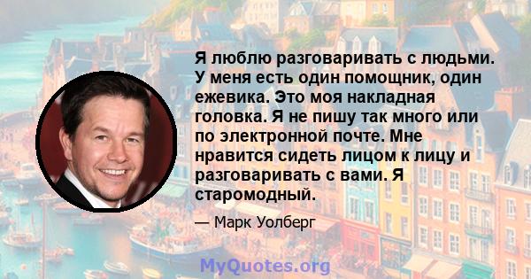 Я люблю разговаривать с людьми. У меня есть один помощник, один ежевика. Это моя накладная головка. Я не пишу так много или по электронной почте. Мне нравится сидеть лицом к лицу и разговаривать с вами. Я старомодный.