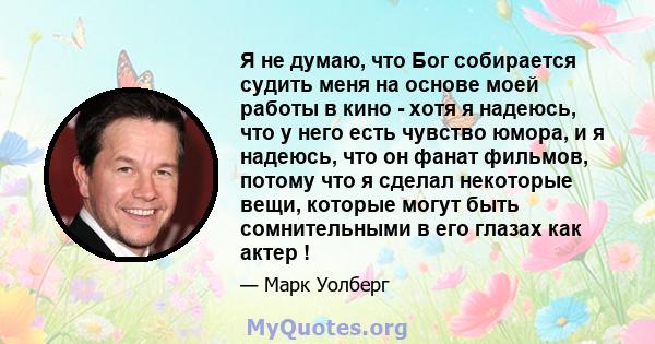 Я не думаю, что Бог собирается судить меня на основе моей работы в кино - хотя я надеюсь, что у него есть чувство юмора, и я надеюсь, что он фанат фильмов, потому что я сделал некоторые вещи, которые могут быть