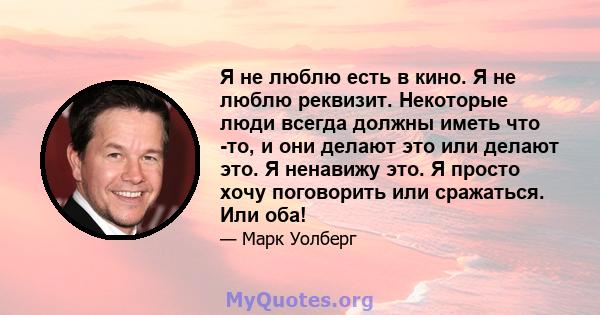 Я не люблю есть в кино. Я не люблю реквизит. Некоторые люди всегда должны иметь что -то, и они делают это или делают это. Я ненавижу это. Я просто хочу поговорить или сражаться. Или оба!