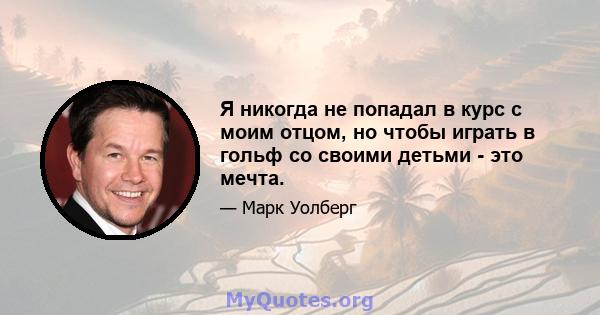 Я никогда не попадал в курс с моим отцом, но чтобы играть в гольф со своими детьми - это мечта.