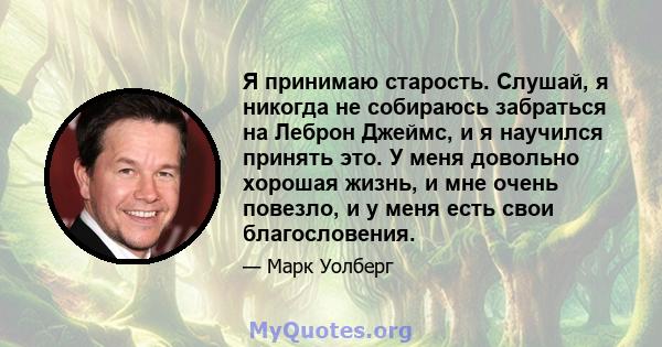 Я принимаю старость. Слушай, я никогда не собираюсь забраться на Леброн Джеймс, и я научился принять это. У меня довольно хорошая жизнь, и мне очень повезло, и у меня есть свои благословения.