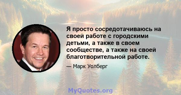 Я просто сосредотачиваюсь на своей работе с городскими детьми, а также в своем сообществе, а также на своей благотворительной работе.