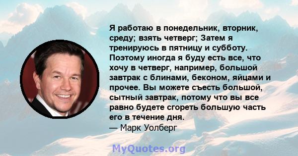 Я работаю в понедельник, вторник, среду; взять четверг; Затем я тренируюсь в пятницу и субботу. Поэтому иногда я буду есть все, что хочу в четверг, например, большой завтрак с блинами, беконом, яйцами и прочее. Вы