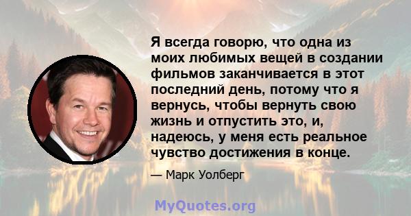 Я всегда говорю, что одна из моих любимых вещей в создании фильмов заканчивается в этот последний день, потому что я вернусь, чтобы вернуть свою жизнь и отпустить это, и, надеюсь, у меня есть реальное чувство достижения 