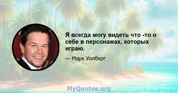 Я всегда могу видеть что -то о себе в персонажах, которых играю.