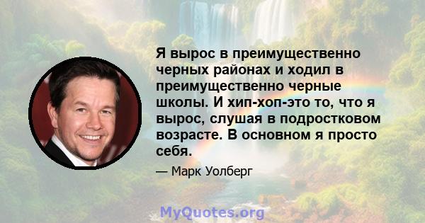 Я вырос в преимущественно черных районах и ходил в преимущественно черные школы. И хип-хоп-это то, что я вырос, слушая в подростковом возрасте. В основном я просто себя.