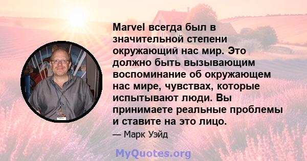 Marvel всегда был в значительной степени окружающий нас мир. Это должно быть вызывающим воспоминание об окружающем нас мире, чувствах, которые испытывают люди. Вы принимаете реальные проблемы и ставите на это лицо.