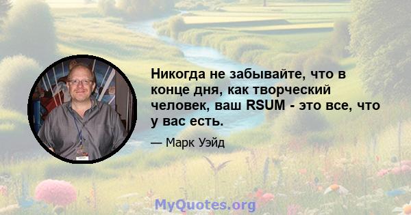 Никогда не забывайте, что в конце дня, как творческий человек, ваш RSUM - это все, что у вас есть.