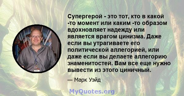 Супергерой - это тот, кто в какой -то момент или каким -то образом вдохновляет надежду или является врагом цинизма. Даже если вы утрагиваете его политической аллегорией, или даже если вы делаете аллегорию знаменитостей. 