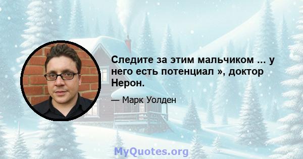 Следите за этим мальчиком ... у него есть потенциал », доктор Нерон.