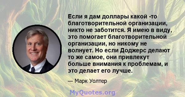 Если я дам доллары какой -то благотворительной организации, никто не заботится. Я имею в виду, это помогает благотворительной организации, но никому не волнует. Но если Доджерс делают то же самое, они привлекут больше