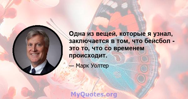 Одна из вещей, которые я узнал, заключается в том, что бейсбол - это то, что со временем происходит.