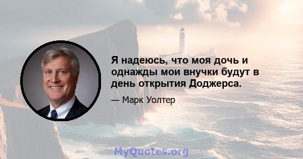 Я надеюсь, что моя дочь и однажды мои внучки будут в день открытия Доджерса.