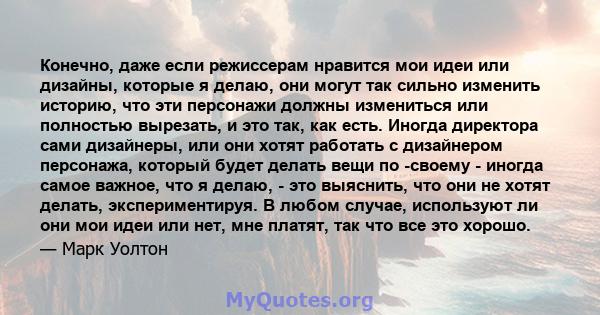 Конечно, даже если режиссерам нравится мои идеи или дизайны, которые я делаю, они могут так сильно изменить историю, что эти персонажи должны измениться или полностью вырезать, и это так, как есть. Иногда директора сами 