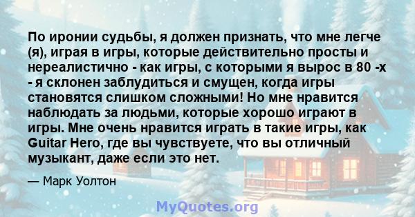 По иронии судьбы, я должен признать, что мне легче (я), играя в игры, которые действительно просты и нереалистично - как игры, с которыми я вырос в 80 -х - я склонен заблудиться и смущен, когда игры становятся слишком