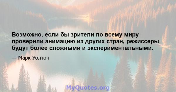 Возможно, если бы зрители по всему миру проверили анимацию из других стран, режиссеры будут более сложными и экспериментальными.