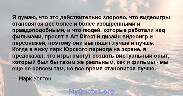 Я думаю, что это действительно здорово, что видеоигры становятся все более и более изощренными и правдоподобными, и что людей, которые работали над фильмами, просят в Art Direct и дизайн видеоигр и персонажей, поэтому