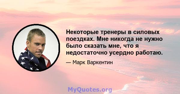 Некоторые тренеры в силовых поездках. Мне никогда не нужно было сказать мне, что я недостаточно усердно работаю.