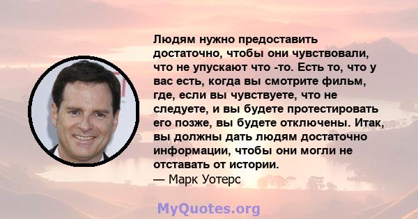 Людям нужно предоставить достаточно, чтобы они чувствовали, что не упускают что -то. Есть то, что у вас есть, когда вы смотрите фильм, где, если вы чувствуете, что не следуете, и вы будете протестировать его позже, вы