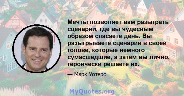 Мечты позволяет вам разыграть сценарии, где вы чудесным образом спасаете день. Вы разыгрываете сценарии в своей голове, которые немного сумасшедшие, а затем вы лично, героически решаете их.