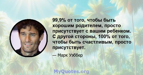 99,9% от того, чтобы быть хорошим родителем, просто присутствует с вашим ребенком. С другой стороны, 100% от того, чтобы быть счастливым, просто присутствует.