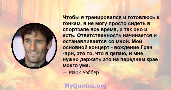 Чтобы я тренировался и готовлюсь к гонкам, я не могу просто сидеть в спортзале все время, и так оно и есть. Ответственность начинается и останавливается со мной. Мой основной концерт - вождение Гран -при, это то, что я