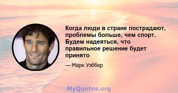 Когда люди в стране пострадают, проблемы больше, чем спорт. Будем надеяться, что правильное решение будет принято