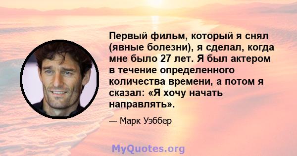 Первый фильм, который я снял (явные болезни), я сделал, когда мне было 27 лет. Я был актером в течение определенного количества времени, а потом я сказал: «Я хочу начать направлять».